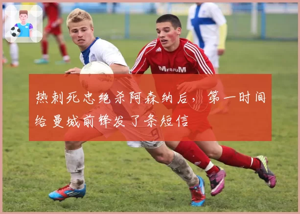 热刺死忠绝杀阿森纳后，第一时间给曼城前锋发了条短信