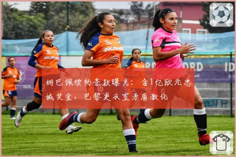 姆巴佩续约条款曝光:含1亿欧元忠诚奖金,巴黎更衣室矛盾激化