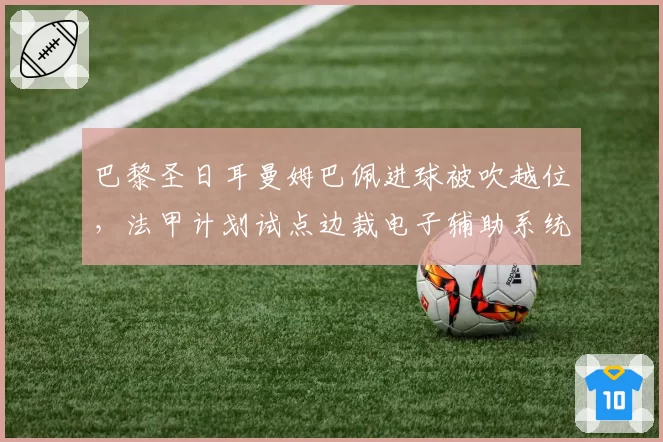 巴黎圣日耳曼姆巴佩进球被吹越位，法甲计划试点边裁电子辅助系统