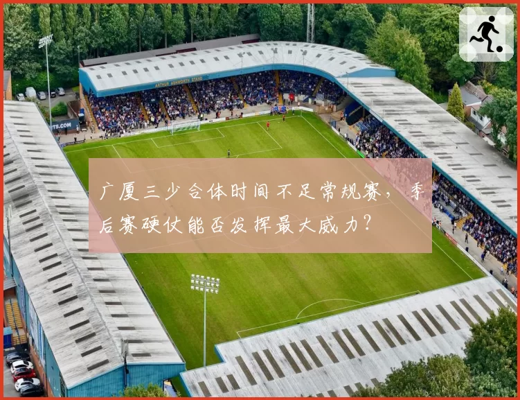 广厦三少合体时间不足常规赛,季后赛硬仗能否发挥最大威力?