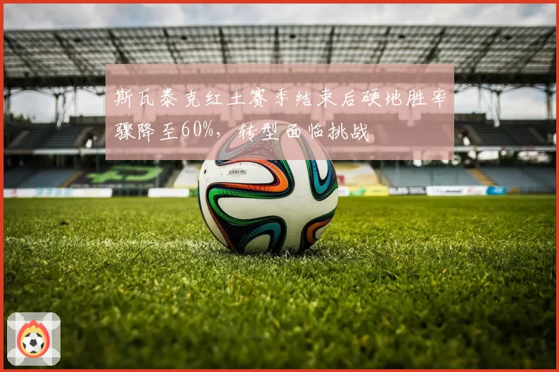 斯瓦泰克红土赛季结束后硬地胜率骤降至60%，转型面临挑战