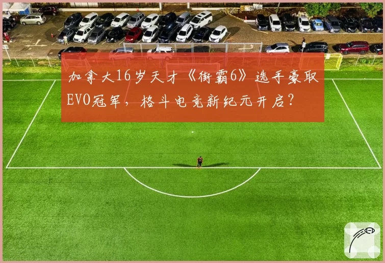 加拿大16岁天才《街霸6》选手豪取EVO冠军，格斗电竞新纪元开启？