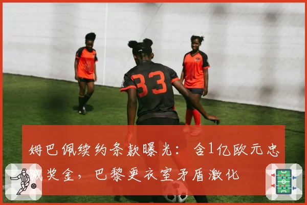 姆巴佩续约条款曝光：含1亿欧元忠诚奖金，巴黎更衣室矛盾激化