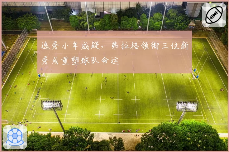 选秀小年成疑,弗拉格领衔三位新秀或重塑球队命运