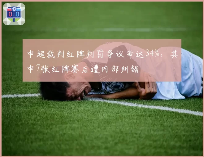 中超裁判红牌判罚争议率达34%，其中7张红牌赛后遭内部纠错