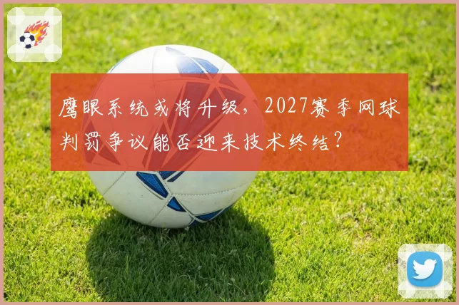 鹰眼系统或将升级,2027赛季网球判罚争议能否迎来技术终结?