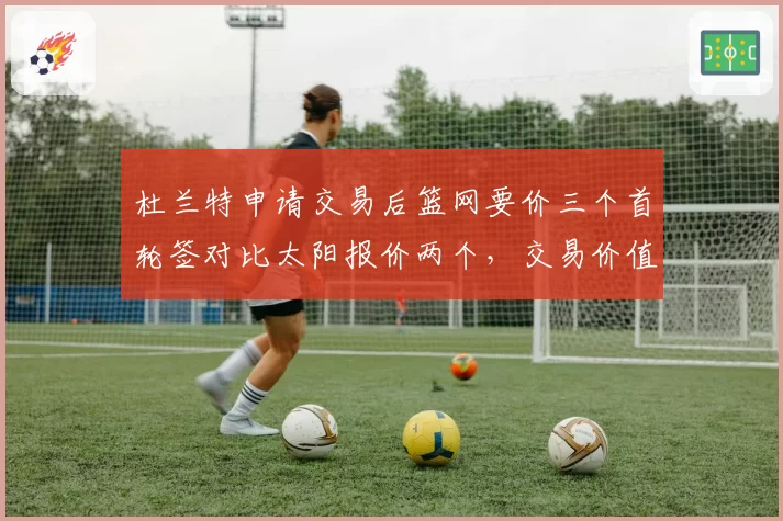 杜兰特申请交易后篮网要价三个首轮签对比太阳报价两个，交易价值分歧明显