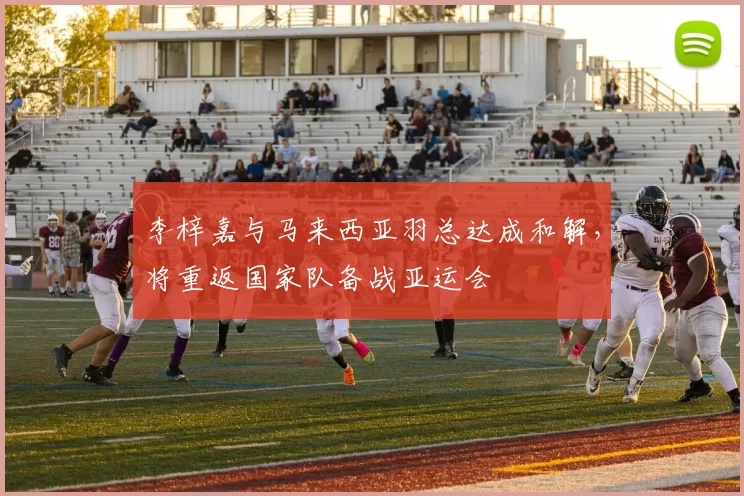 李梓嘉与马来西亚羽总达成和解，将重返国家队备战亚运会