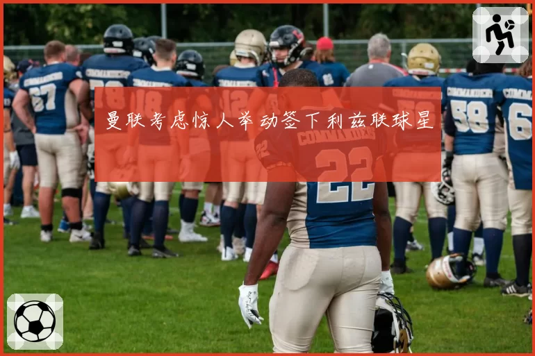 曼联考虑惊人举动签下利兹联球星