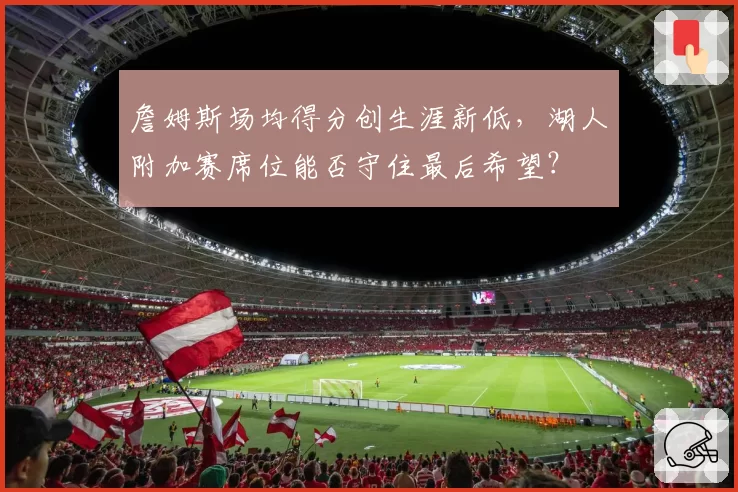 詹姆斯场均得分创生涯新低，湖人附加赛席位能否守住最后希望？