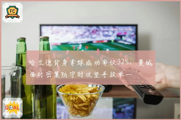 哈兰德背身拿球成功率仅32%，曼城面对密集防守时攻坚手段单一
