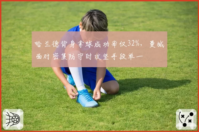 哈兰德背身拿球成功率仅32%，曼城面对密集防守时攻坚手段单一