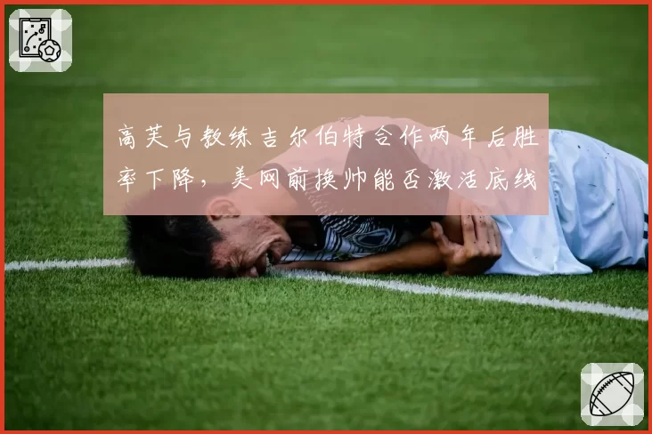 高芙与教练吉尔伯特合作两年后胜率下降，美网前换帅能否激活底线火力？