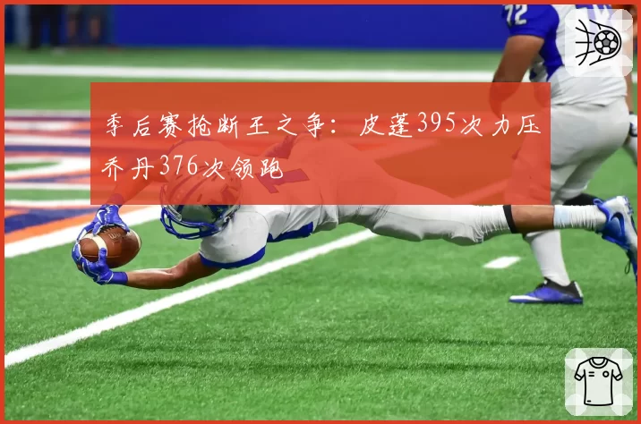 季后赛抢断王之争：皮蓬395次力压乔丹376次领跑