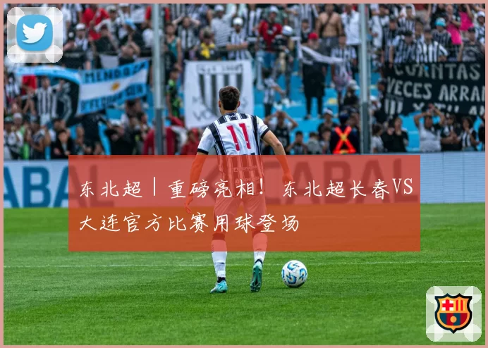 东北超|重磅亮相!东北超长春VS大连官方比赛用球登场
