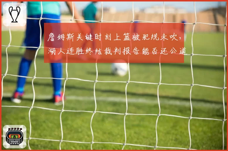 詹姆斯关键时刻上篮被犯规未吹,湖人连胜终结裁判报告能否还公道?