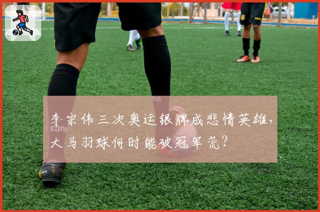 李宗伟三次奥运银牌成悲情英雄,大马羽球何时能破冠军荒?