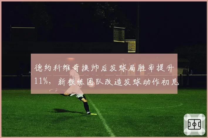 德约科维奇换帅后发球局胜率提升11%,新教练团队改造发球动作初见成效