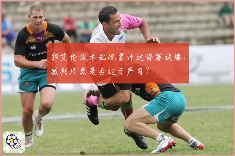 郭艾伦技术犯规累计达停赛边缘,裁判尺度是否过于严苛?