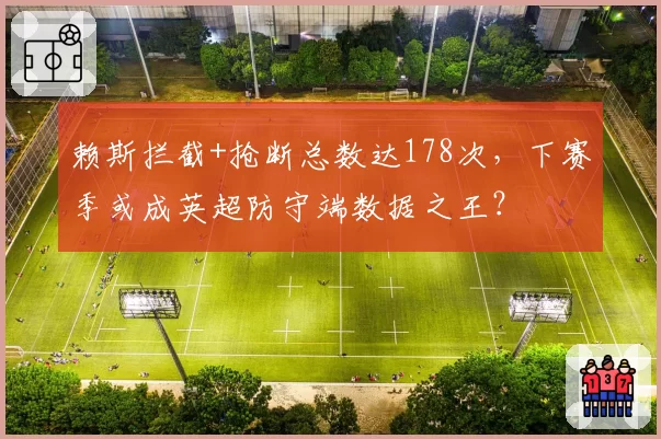 赖斯拦截+抢断总数达178次，下赛季或成英超防守端数据之王？